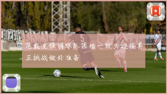 范戴克强调球队团结一致为迎接真正挑战做好准备