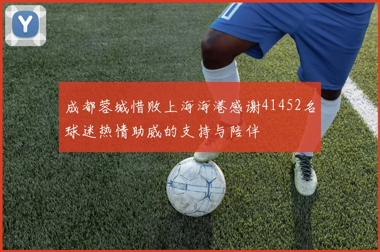 成都蓉城惜败上海海港感谢41452名球迷热情助威的支持与陪伴