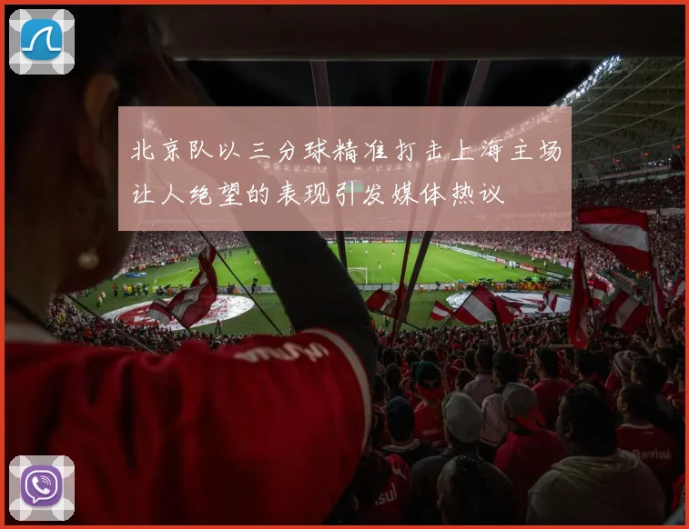 北京队以三分球精准打击上海主场让人绝望的表现引发媒体热议