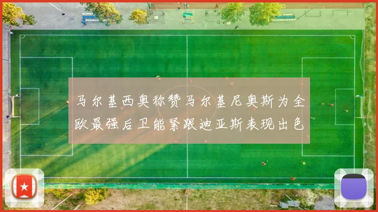 马尔基西奥称赞马尔基尼奥斯为全欧最强后卫能紧跟迪亚斯表现出色