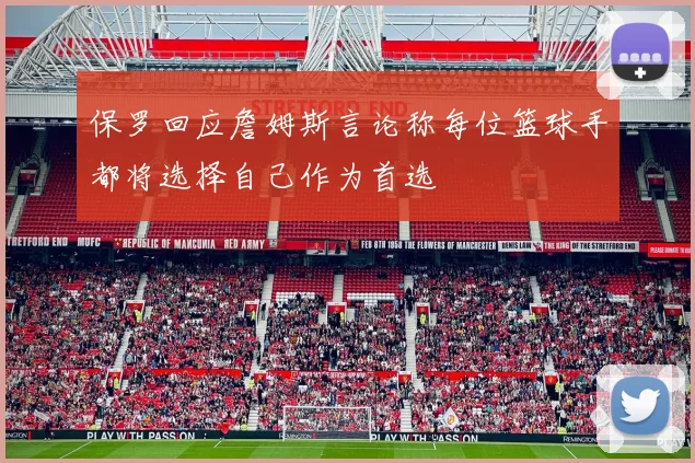 保罗回应詹姆斯言论称每位篮球手都将选择自己作为首选