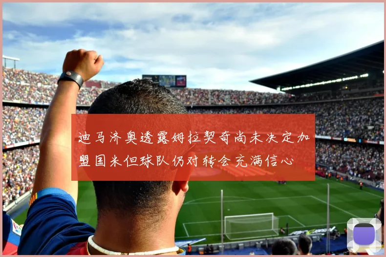迪马济奥透露姆拉契奇尚未决定加盟国米但球队仍对转会充满信心