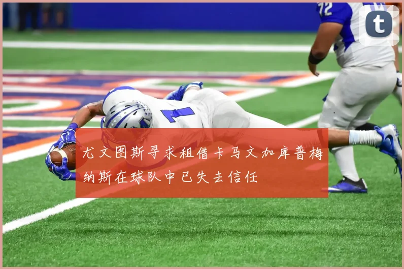 尤文图斯寻求租借卡马文加库普梅纳斯在球队中已失去信任