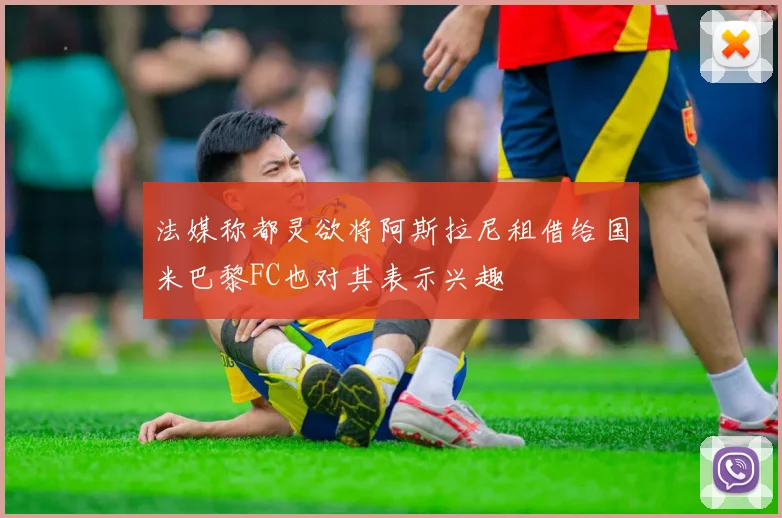 法媒称都灵欲将阿斯拉尼租借给国米巴黎FC也对其表示兴趣