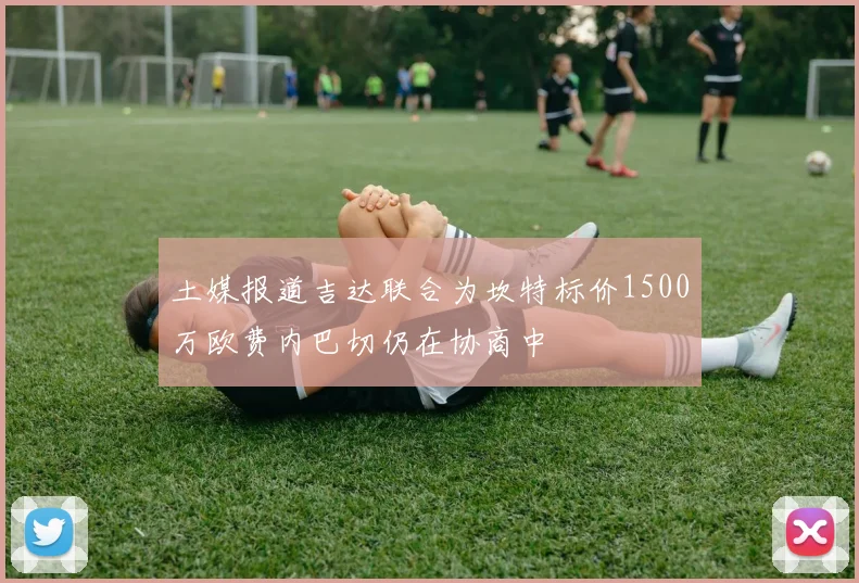 土媒报道吉达联合为坎特标价1500万欧费内巴切仍在协商中
