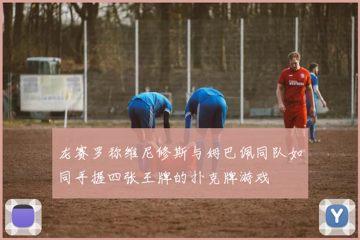 龙赛罗称维尼修斯与姆巴佩同队如同手握四张王牌的扑克牌游戏