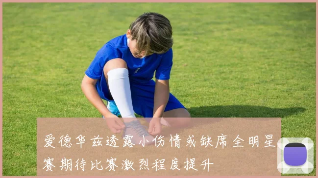 爱德华兹透露小伤情或缺席全明星赛期待比赛激烈程度提升